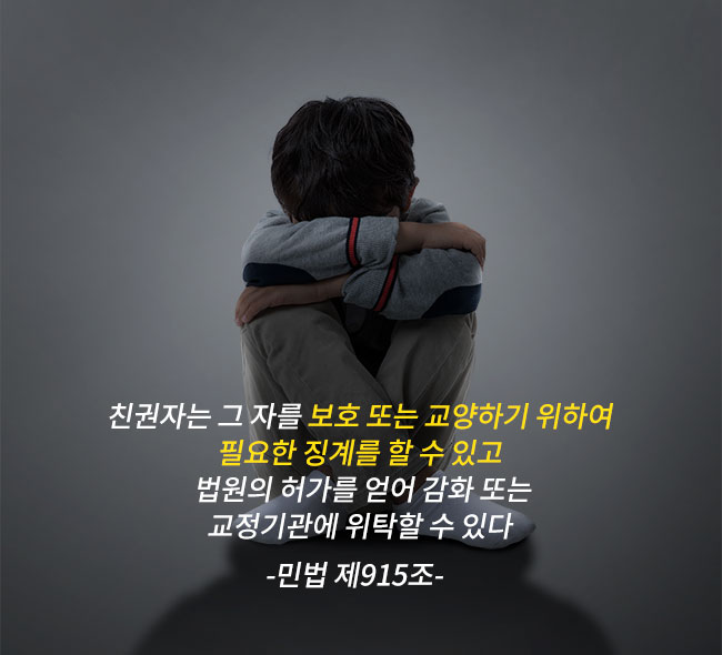 친권자는 그 자를 보호또는 교양하기 위하여, 필요한 징계를 할 수 있고, 법원의 허가를 얻어 감화 또는, 교정기관에 위착할 수 있다. -민법 제915조-