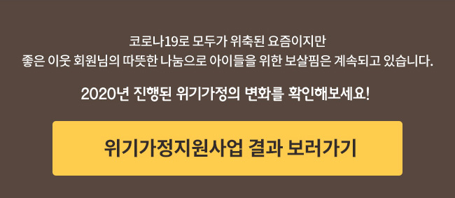 코로나19로 모두가 위축된 요즘이지만 좋은 이웃 회원님의 따뜻한 나눔으로 아이들을 위한 보살핌은 계속되고 있습니다. 2020년 진행된 위기가정의 변화를 확인해보세요! 위기가정지원사업 결과 보러가기
