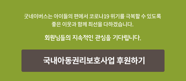 굿네이버스는 아이들의 편에서 코로나19 위기를 극복할 수 있도록 좋은 이웃과 함께 최선을 다하겠습니다. 회원님들의 지속적인 관심을 기다립니다. 국내아동권리보호사업 후원하기