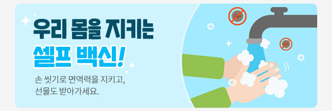 우리 몸을 지키는 셀프 백신! 손 씻기로 면역력을 지키고, 선물도 받아가세요.
