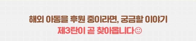 해외 아동을 후원중이라면, 궁금할 이야기 제 3 탄이 곧 찾아옵니다. 
 