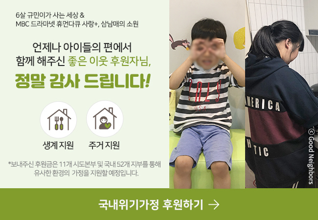 6살 규민이가 사는 세상 & MBC 드라마넷 휴먼다큐 사랑+, 삼남매의 소원 언제나 아이들의 편에서 함께 해주신 좋은 이웃 후원자님,정말 감사 드립니다 !생계 지원주거 지원*보내주신 후원금 은 11개 시도본부 및 국내 52개 지부를 통해 유사한 환경의 가정을 지원할 예정입니다.국내위기가정 후원하기