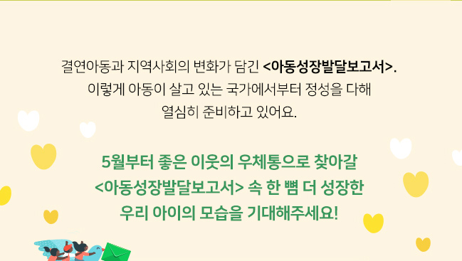 결연아동과 지역사회의 변화가 담긴 아동성장발달보고서, 이렇게 아동이 살고 있는 국가에서부터 정성을 다해, 열심히 준비하고 있어요, 5월부터 좋은 이웃의 우체통으로 찾아갈, 아동성장발달보고서 속 한 뼘 더 성장한 우리 아이의 모습을 기대해주세요!

