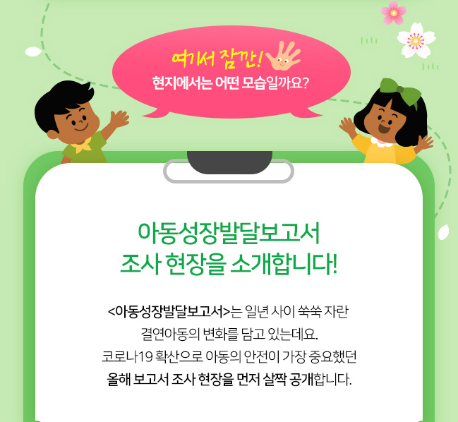 여기서 잠깐! 현제에서는 어떤 모습일까요?, 아동성장발달보고서 조사 현장을 소개합니다!, 아동성장발달보고서는 일년 사이 쑥쑥 자란, 결연아동의 변화를 담고 있는데요, 코로나19 확산으로 아동의 안전이 가장 중요했던, 올해 보고서 조사 현장을 먼저 살짝 공개합니다.
