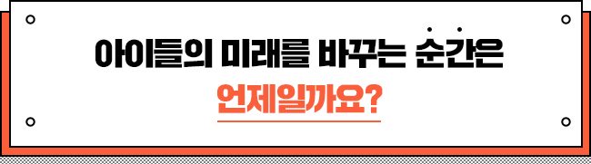 아이들의 미래를 바꾸는 순간은, 언제일까요? 
