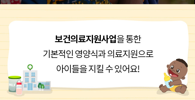 보건의료지원사업을 통한, 기본적인 영양식과 의료지원으로 
아이들을 지킬 수 있어요!