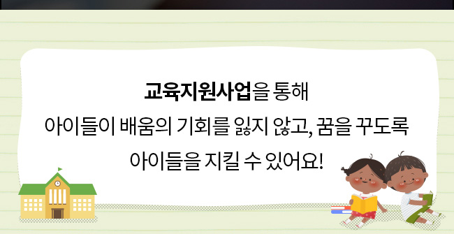  교육지원사업을 통해, 아이들이 배움의 기회를 잃지 않고, 꿈을 꾸도록, 아이들을 지킬 수 있어요! 