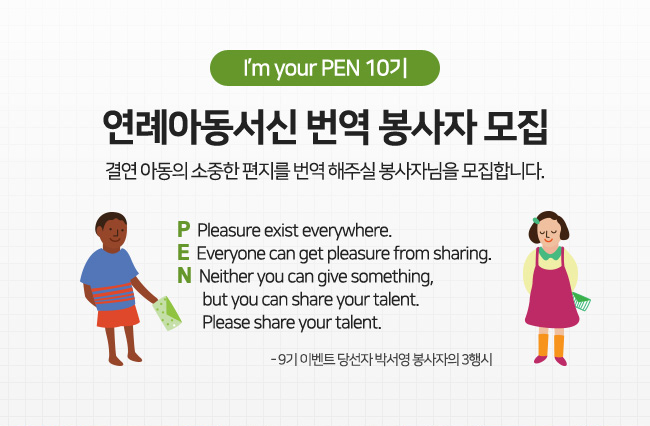 I’m your PEN 10기, 연례아동서신 번역 봉사자 모집, 결연 아동의 소중한 편지를 번역 해주실 봉사자님을 모집합니다. / P Pleasure exist everywhere. E Everyone can get asure from sharing. N Neither you can give something, but you can share your talent. Please share your talent. - 9기 이벤트 당선자 박서영 봉사자의 3행시